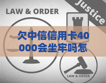 欠中信信用卡40000会坐牢吗怎么办理