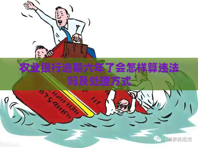 农业银行逾期六年了会怎样算违法吗及处理方式