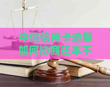 中信信用卡逾期如何协商还本不还利息