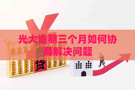光大逾期三个月如何协商解决问题