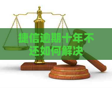 捷信逾期十年不还如何解决