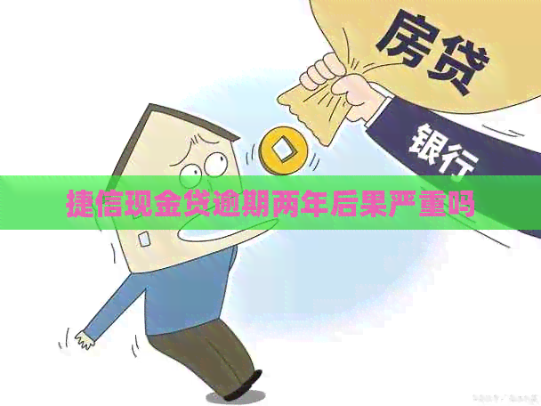 捷信现金贷逾期两年后果严重吗