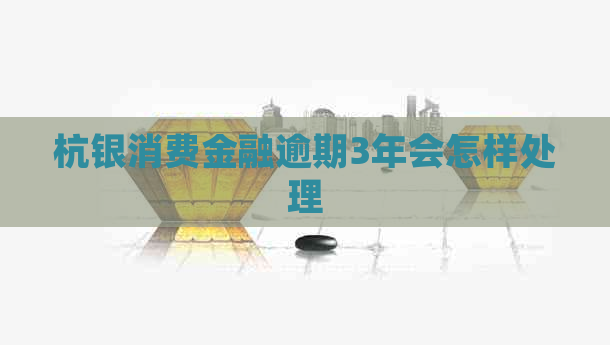 杭银消费金融逾期3年会怎样处理