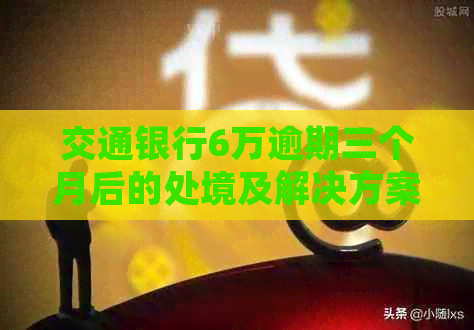 交通银行6万逾期三个月后的处境及解决方案