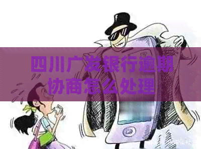四川广发银行逾期协商怎么处理