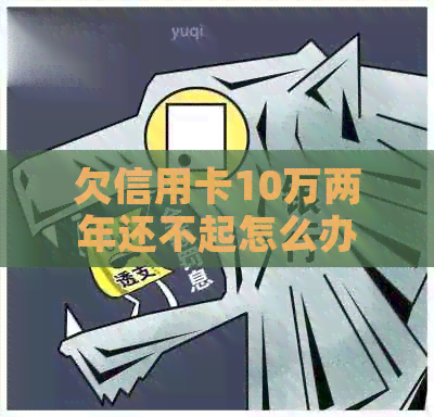 欠信用卡10万两年还不起怎么办