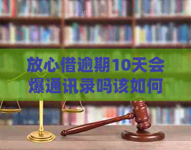 放心借逾期10天会爆通讯录吗该如何应对