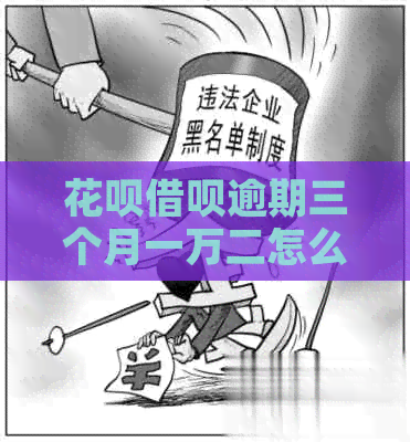 花呗借呗逾期三个月一万二怎么办