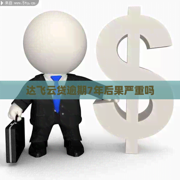 达飞云贷逾期7年后果严重吗