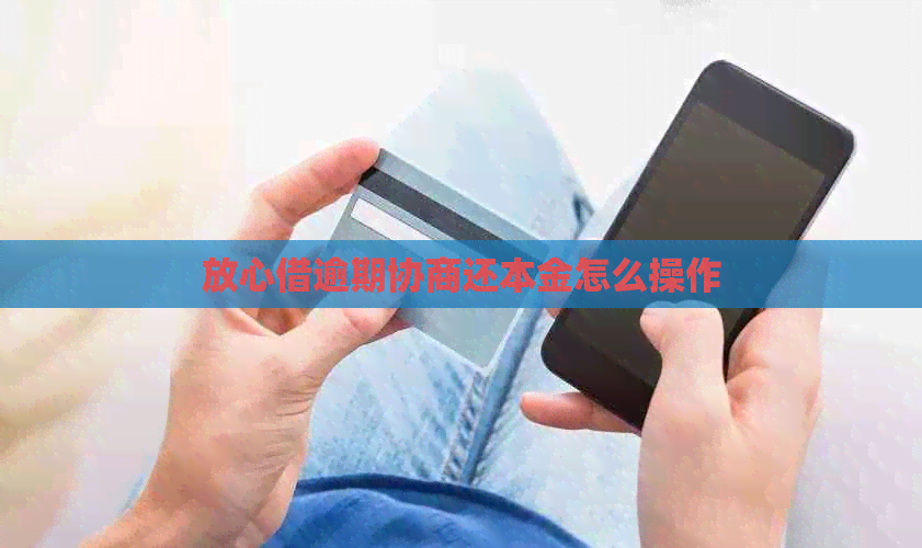 放心借逾期协商还本金怎么操作