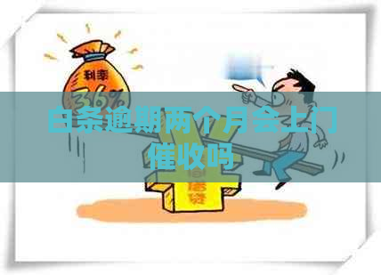 白条逾期两个月会上门吗