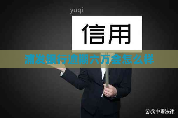 浦发银行逾期六万会怎么样