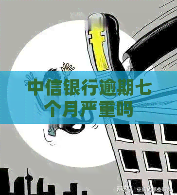 中信银行逾期七个月严重吗