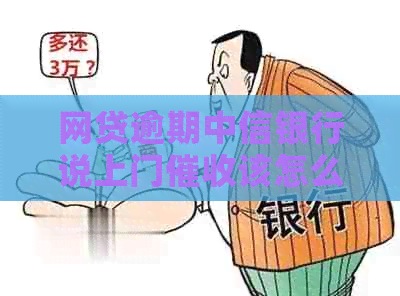 网贷逾期中信银行说上门该怎么办