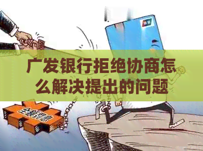 广发银行拒绝协商怎么解决提出的问题