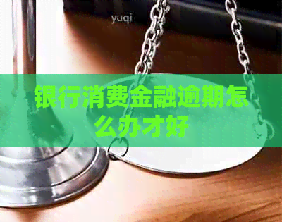 银行消费金融逾期怎么办才好