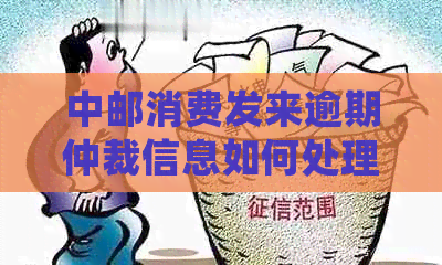 中邮消费发来逾期仲裁信息如何处理