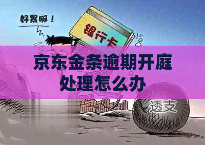 京东金条逾期开庭处理怎么办