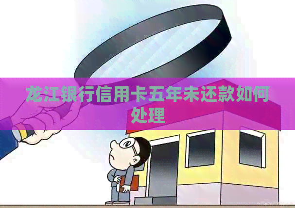 龙江银行信用卡五年未还款如何处理