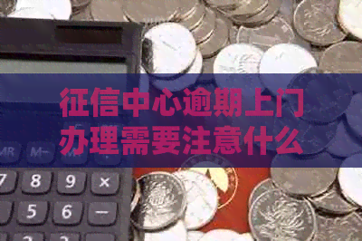 中心逾期上门办理需要注意什么事项