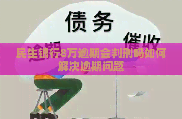 民生银行8万逾期会判刑吗如何解决逾期问题