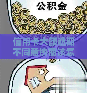 信用卡大额逾期不同意协商该怎么办