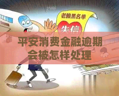 平安消费金融逾期会被怎样处理