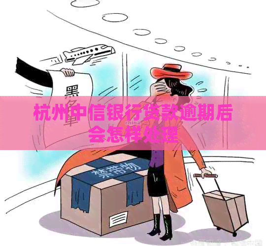 杭州中信银行贷款逾期后会怎样处理