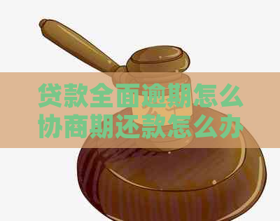 贷款全面逾期怎么协商期还款怎么办