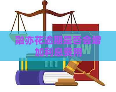 融亦花逾期是否会增加利息费用