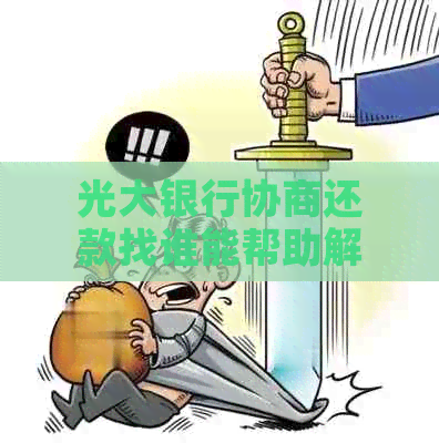 光大银行协商还款找谁能帮助解决问题