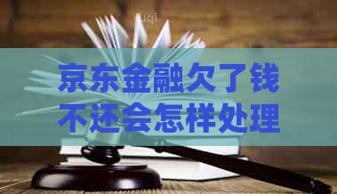 京东金融欠了钱不还会怎样处理