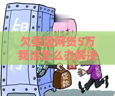 欠美团网贷5万我该怎么办解决方案