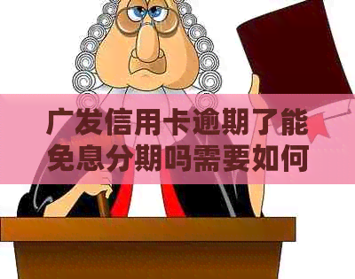 广发信用卡逾期了能免息分期吗需要如何操作