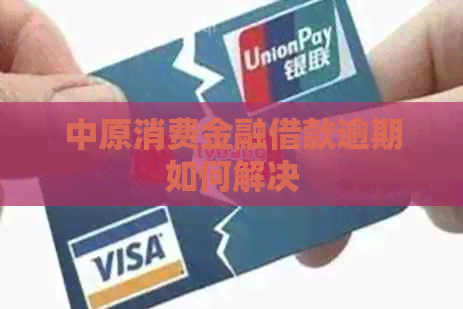 中原消费金融借款逾期如何解决