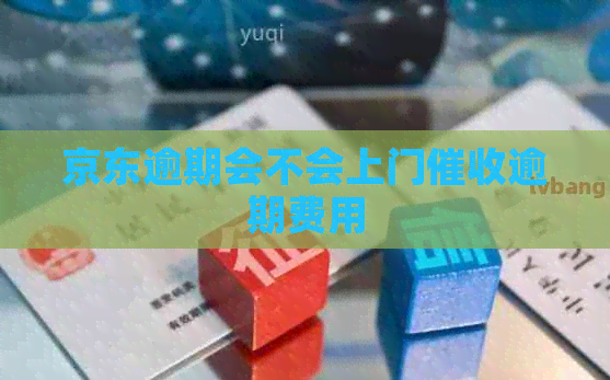 京东逾期会不会上门逾期费用