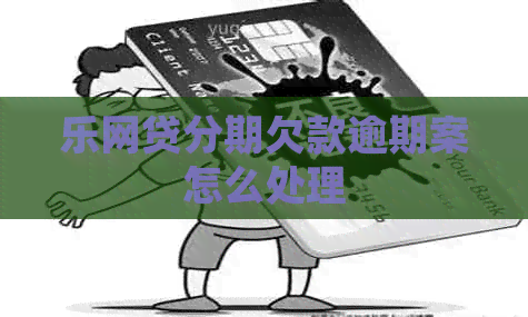 乐网贷分期欠款逾期案怎么处理