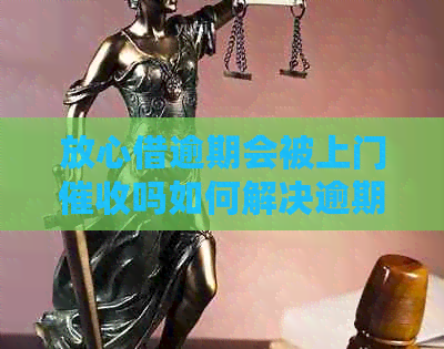 放心借逾期会被上门吗如何解决逾期问题