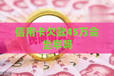 信用卡欠款45万会坐牢吗