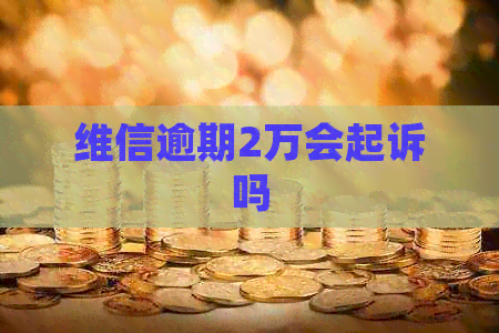 维信逾期2万会起诉吗