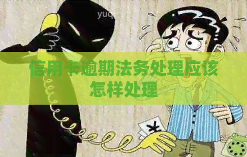 信用卡逾期法务处理应该怎样处理