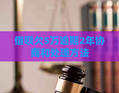 借呗欠5万逾期2年协商和处理方法