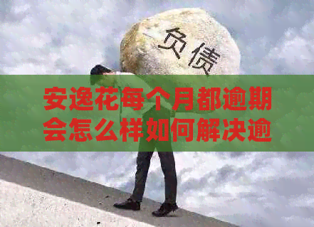 安逸花每个月都逾期会怎么样如何解决逾期问题