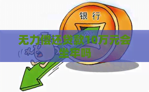 无力偿还贷款10万元会坐牢吗
