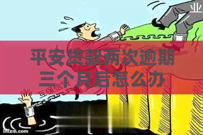 平安贷款两次逾期三个月后怎么办