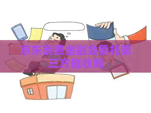 京东消费金融会委托第三方吗