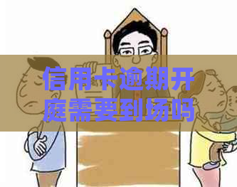 信用卡逾期开庭需要到场吗如何处理