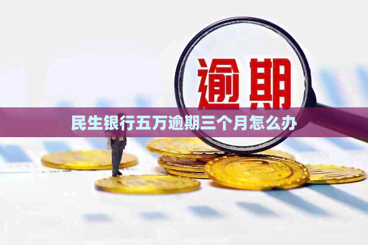 民生银行五万逾期三个月怎么办
