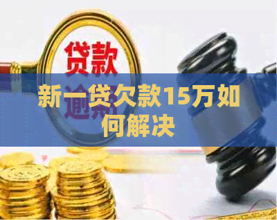 新一贷欠款15万如何解决