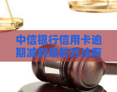 中信银行信用卡逾期减利息的方法有哪些